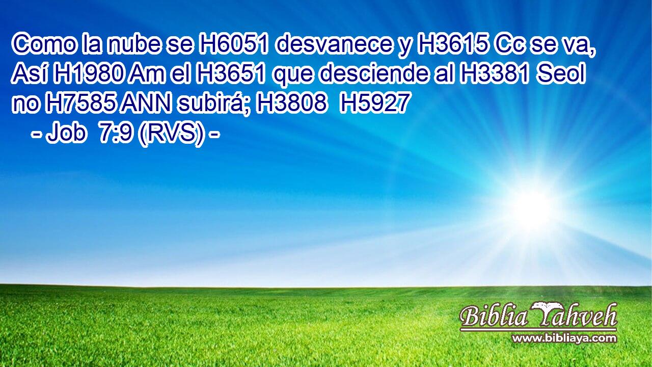 Como la nube se H6051 desvanece y H3615 Cc se va, Así H1980 Am el H3651 que desciende al H3381 Seol no H7585 ANN subirá; H3808  H5927 