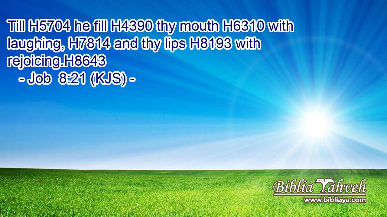 Till H5704 he fill H4390 thy mouth H6310 with laughing, H7814 and thy lips H8193 with rejoicing.H8643