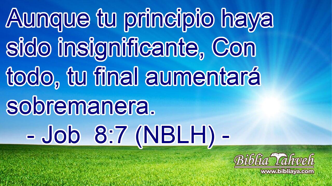  Aunque tu principio haya sido insignificante, Con todo, tu final aumentará sobremanera. 