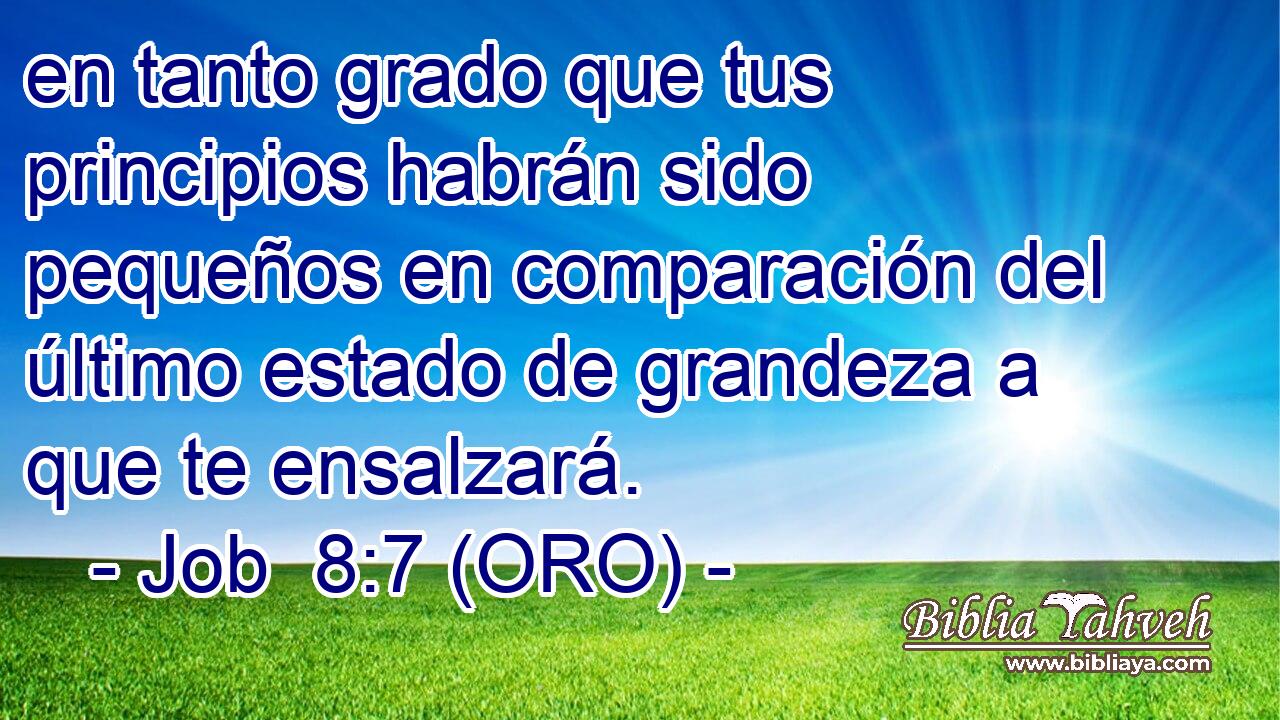 en tanto grado que tus principios habrán sido pequeños en comparación del último estado de grandeza a que te ensalzará. 