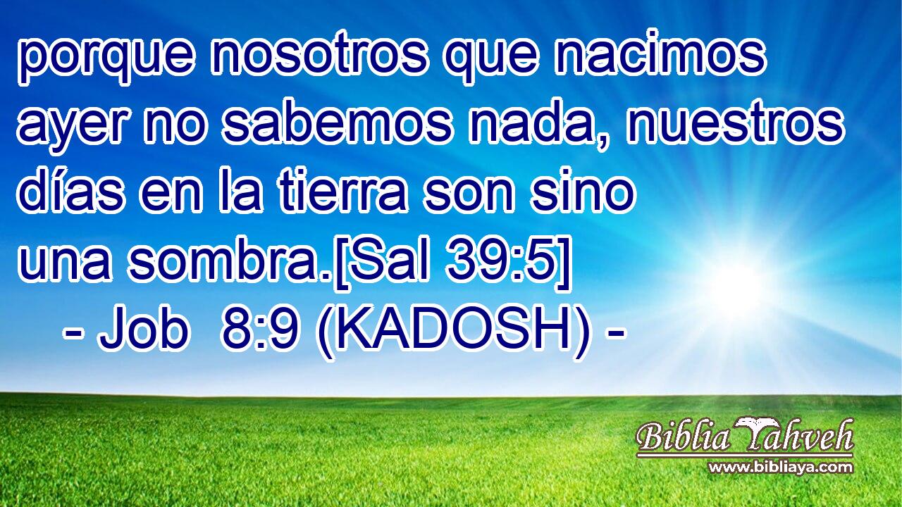  porque nosotros que nacimos ayer no sabemos nada, nuestros días en la tierra son sino una sombra.[Sal 39:5] 