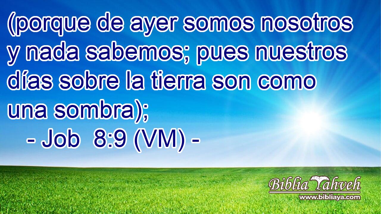  (porque de ayer somos nosotros y nada sabemos; pues nuestros días sobre la tierra son como una sombra); 