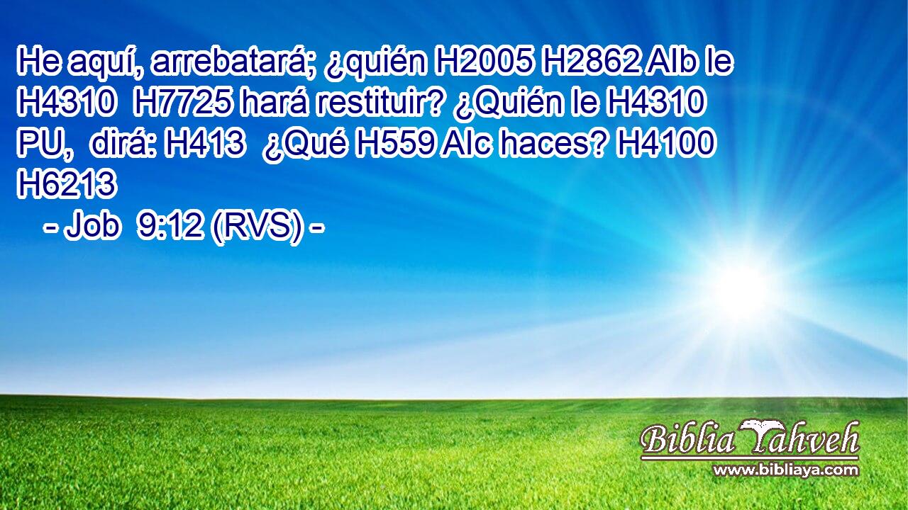 He aquí, arrebatará; ¿quién H2005 H2862 AIb le H4310  H7725 hará restituir? ¿Quién le H4310 PU,  dirá: H413  ¿Qué H559 AIc haces? H4100  H6213 