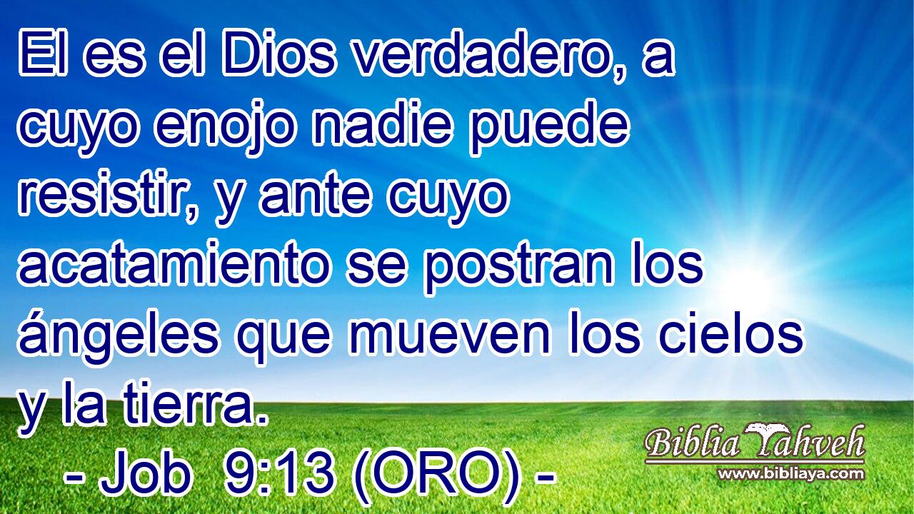  El es el Dios verdadero, a cuyo enojo nadie puede resistir, y ante cuyo acatamiento se postran los ángeles que mueven los cielos y la tierra. 
