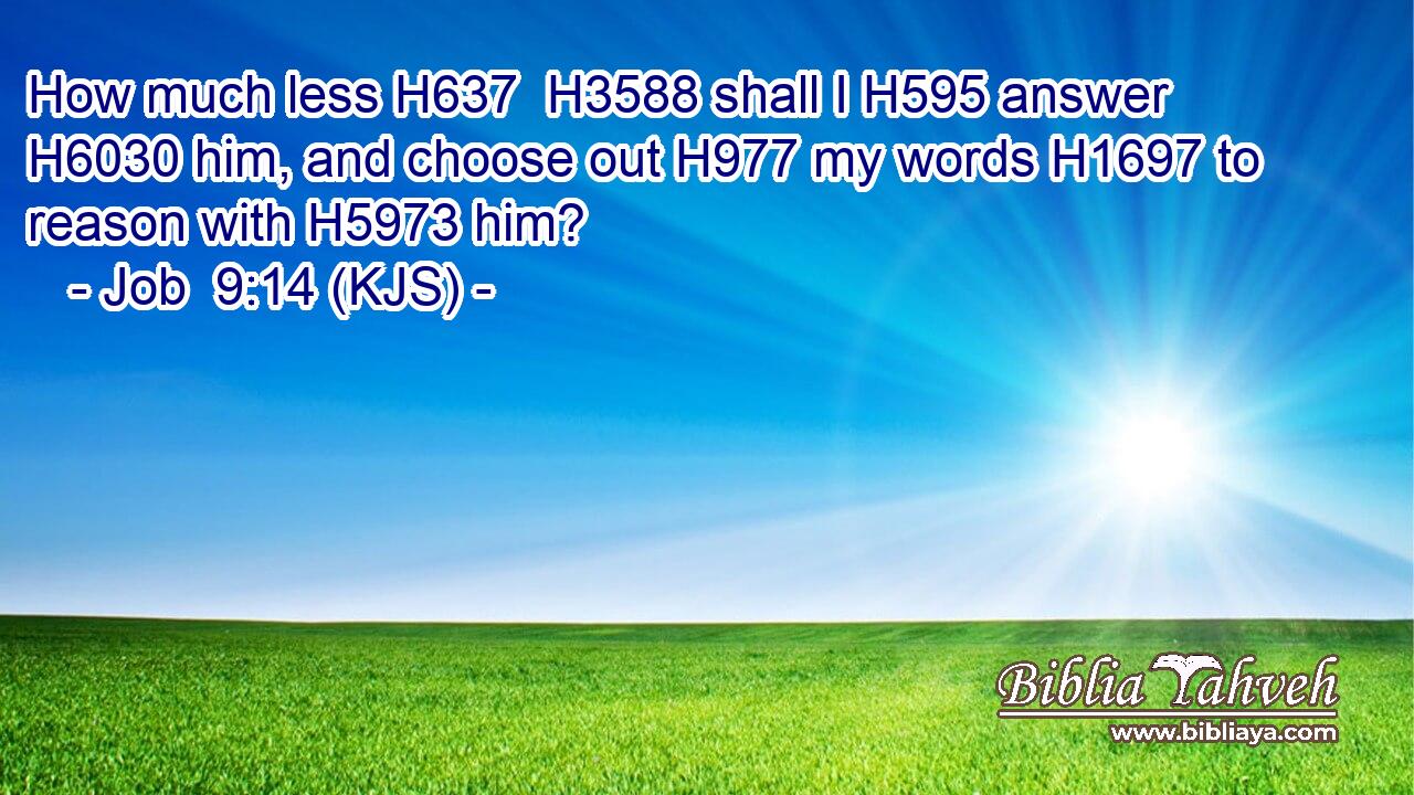 How much less H637  H3588 shall I H595 answer H6030 him, and choose out H977 my words H1697 to reason with H5973 him?
