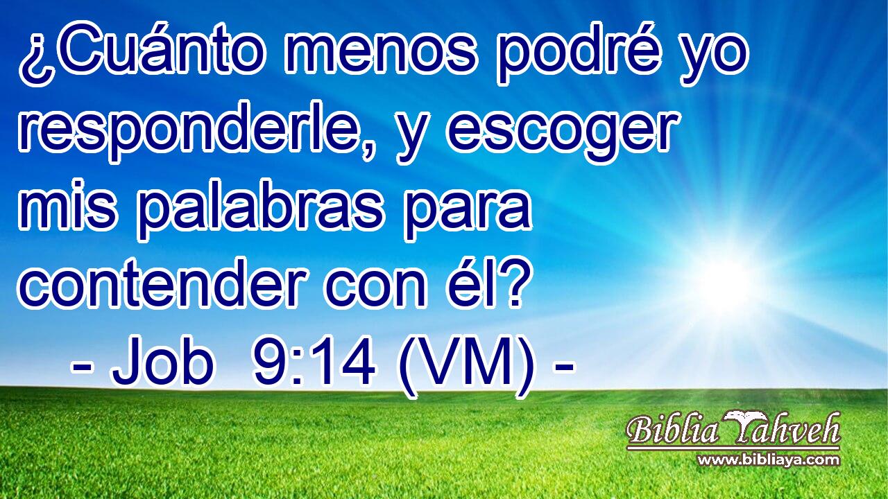  ¿Cuánto menos podré yo responderle, y escoger mis palabras para contender con él? 