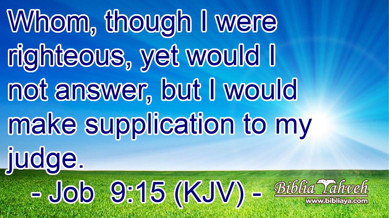 Whom, though I were righteous, yet would I not answer, but I would make supplication to my judge.
