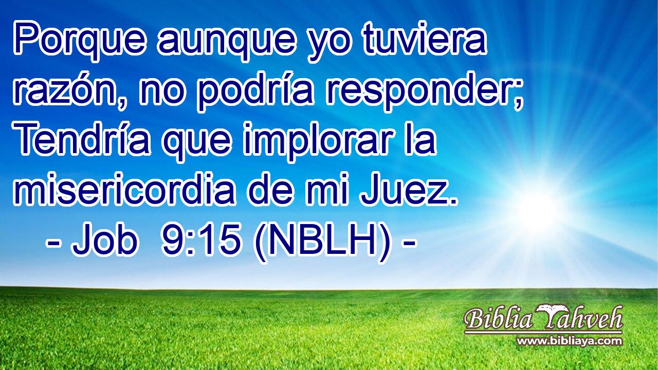  Porque aunque yo tuviera razón, no podría responder; Tendría que implorar la misericordia de mi Juez. 