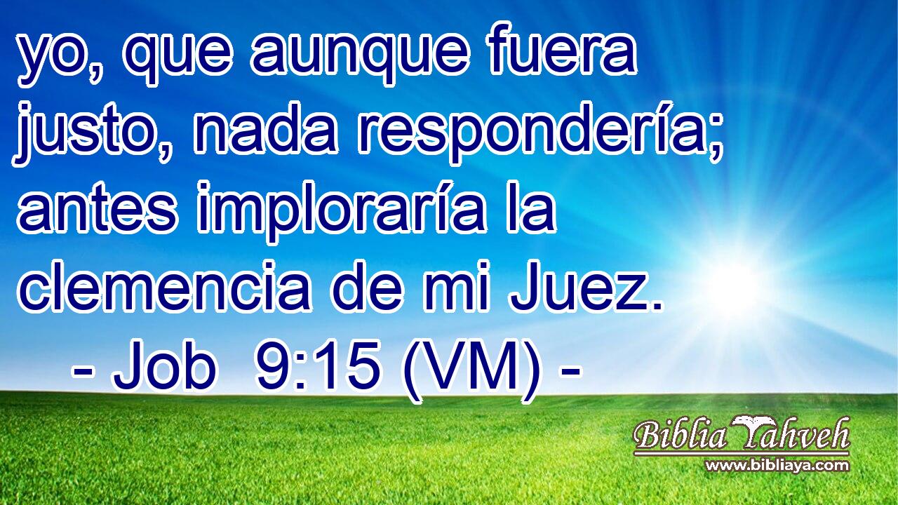  yo, que aunque fuera justo, nada respondería; antes imploraría la clemencia de mi Juez. 