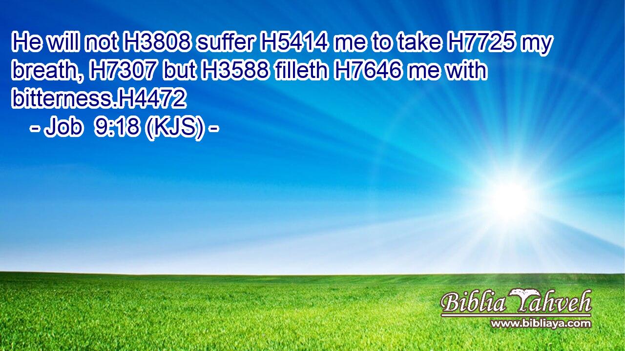 He will not H3808 suffer H5414 me to take H7725 my breath, H7307 but H3588 filleth H7646 me with bitterness.H4472