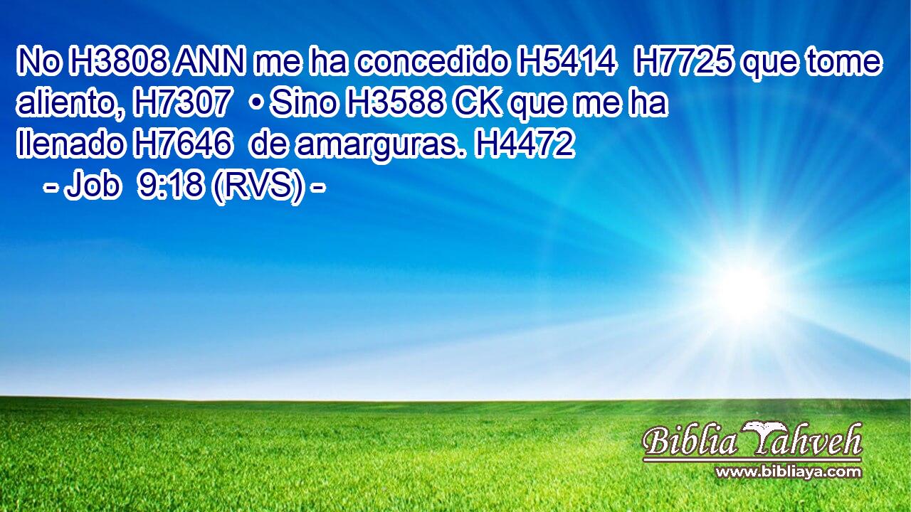 No H3808 ANN me ha concedido H5414  H7725 que tome aliento, H7307  • Sino H3588 CK que me ha llenado H7646  de amarguras. H4472  