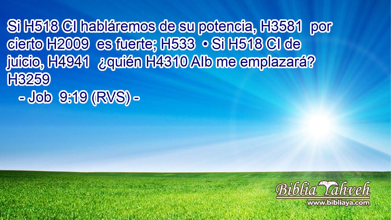Si H518 CI habláremos de su potencia, H3581  por cierto H2009  es fuerte; H533  • Si H518 CI de juicio, H4941  ¿quién H4310 AIb me emplazará? H3259  