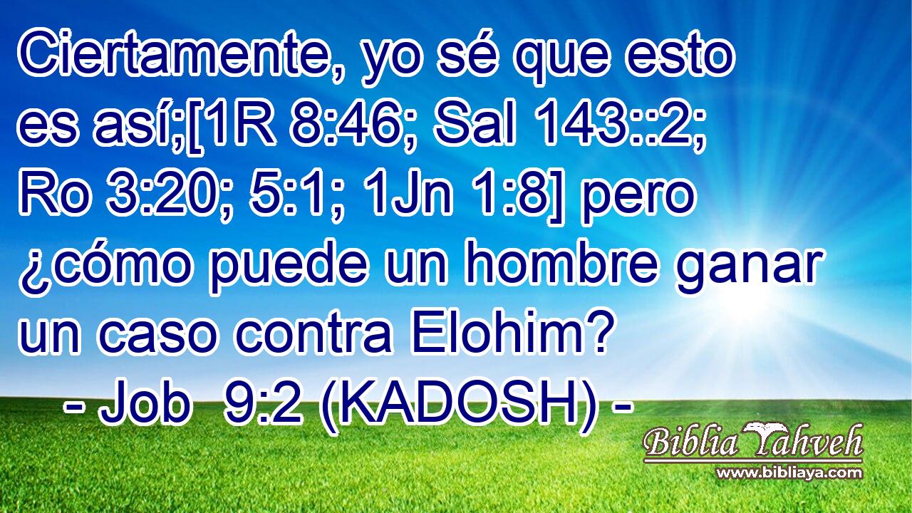  Ciertamente, yo sé que esto es así;[1R 8:46; Sal 143::2; Ro 3:20; 5:1; 1Jn 1:8] pero ¿cómo puede un hombre ganar un caso contra Elohim? 