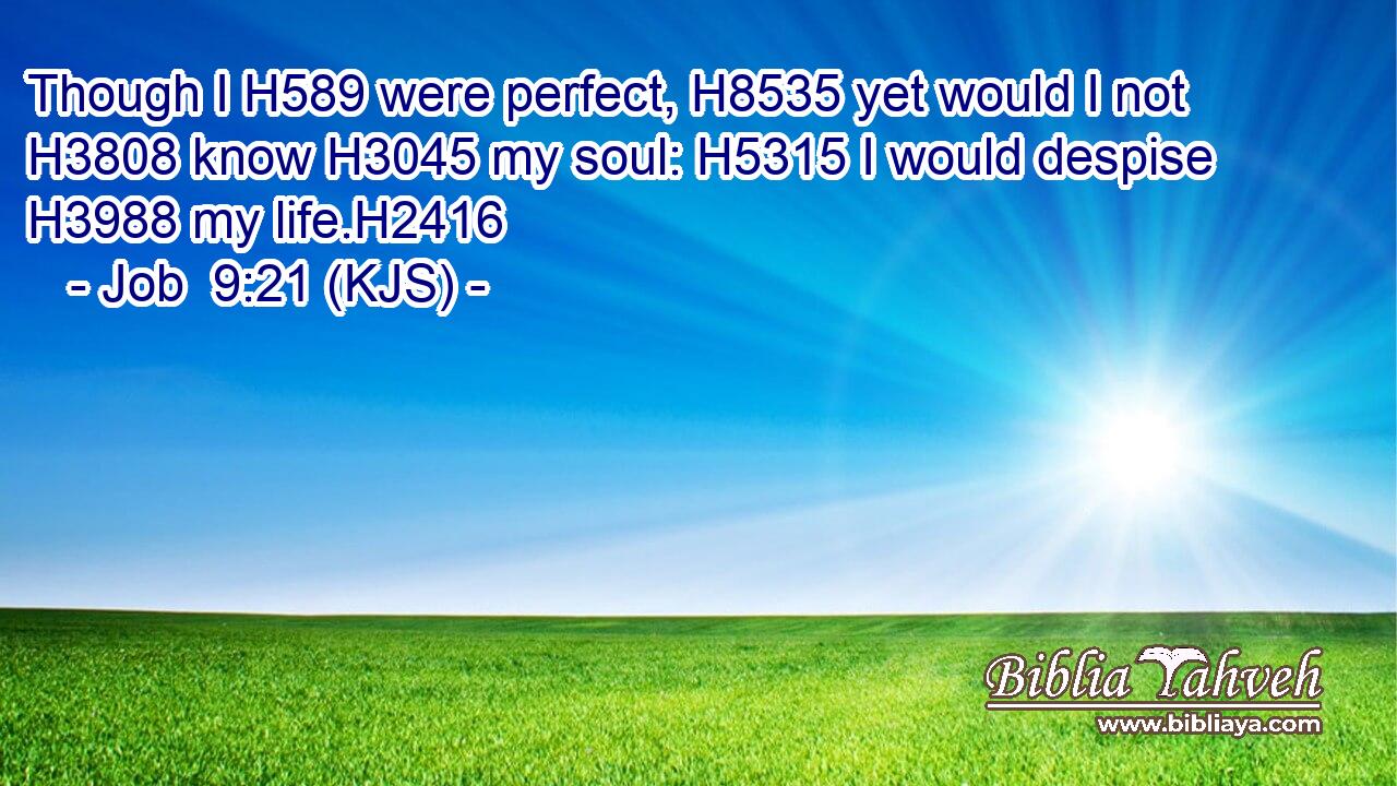 Though I H589 were perfect, H8535 yet would I not H3808 know H3045 my soul: H5315 I would despise H3988 my life.H2416