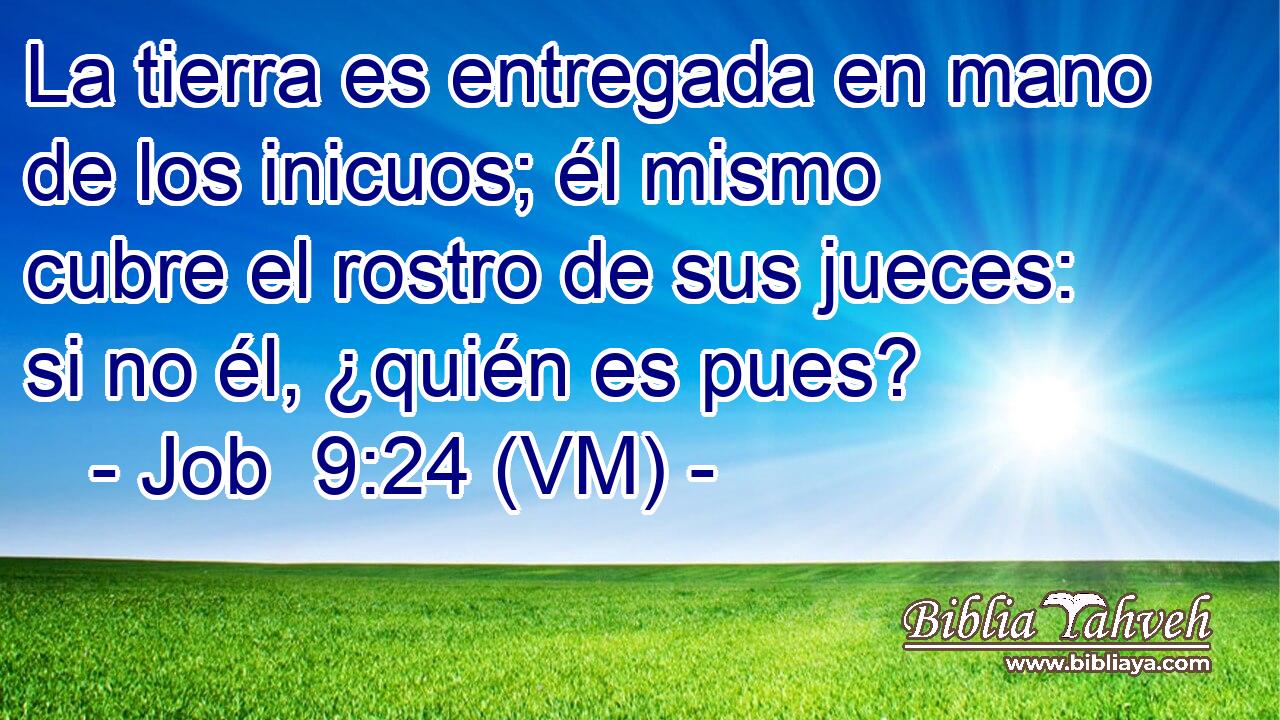  La tierra es entregada en mano de los inicuos; él mismo cubre el rostro de sus jueces: si no él, ¿quién es pues? 