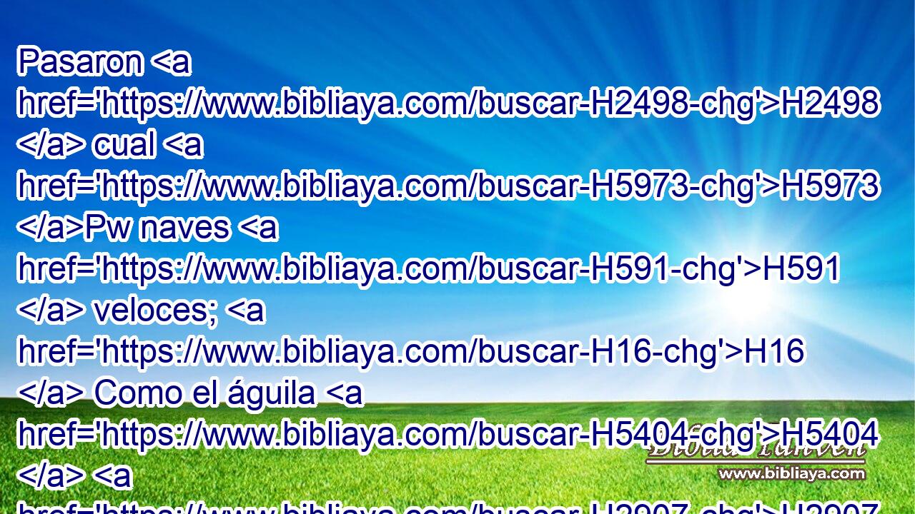 Pasaron H2498  cual H5973 Pw naves H591  veloces; H16  Como el águila H5404  H2907 que se arroja sobre H5921 Pu la presa. H400  