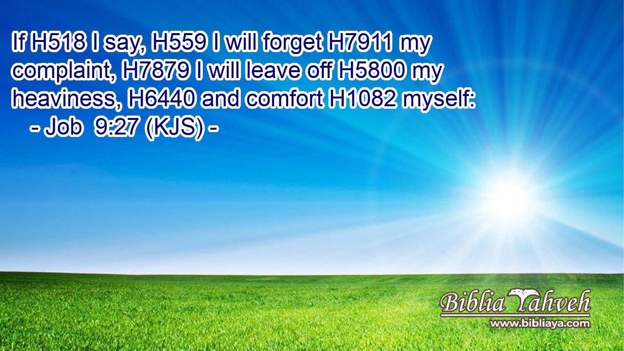 If H518 I say, H559 I will forget H7911 my complaint, H7879 I will leave off H5800 my heaviness, H6440 and comfort H1082 myself: