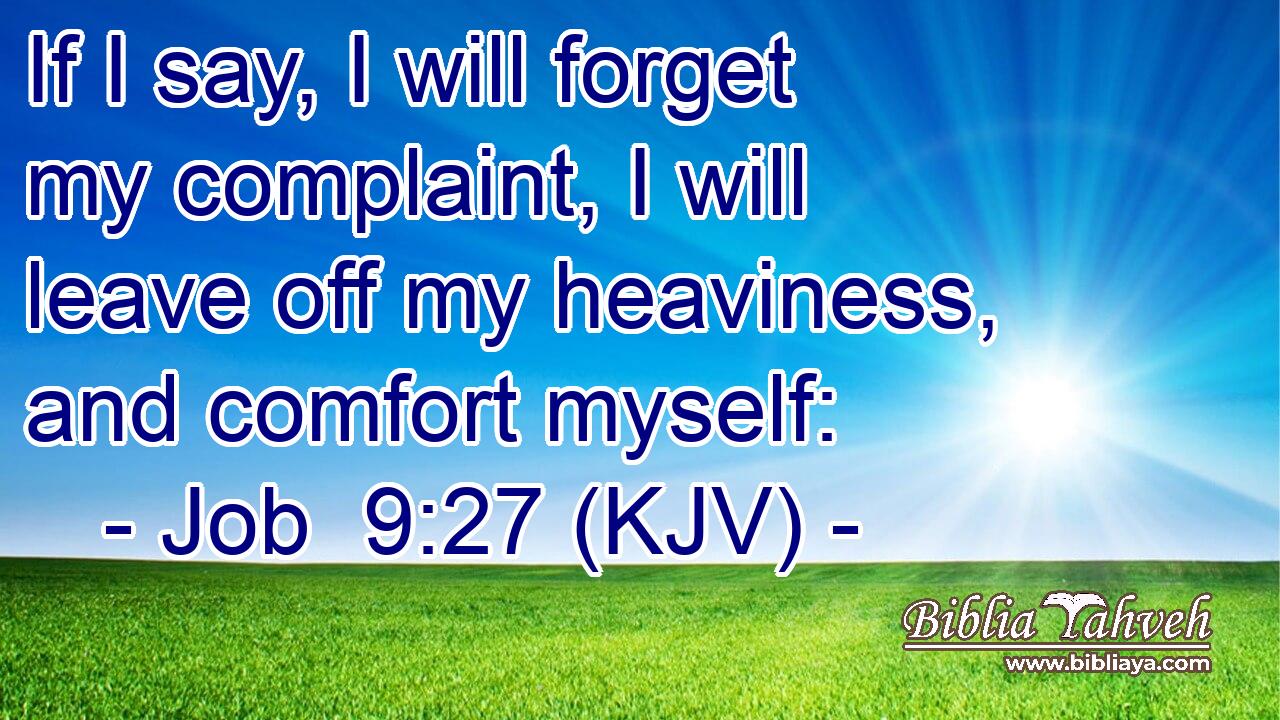 If I say, I will forget my complaint, I will leave off my heaviness, and comfort myself: