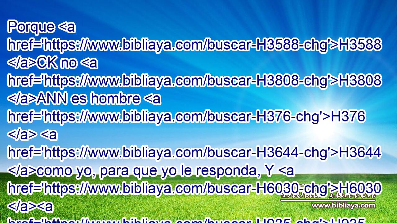 Porque H3588 CK no H3808 ANN es hombre H376  H3644 como yo, para que yo le responda, Y H6030 H935 vengamos juntamente a H3162 PB H4941 • juicio. 