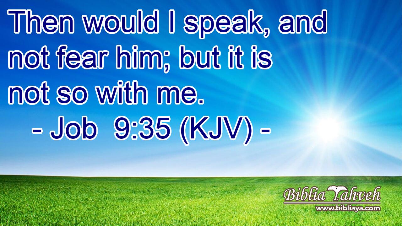 Then would I speak, and not fear him; but it is not so with me.