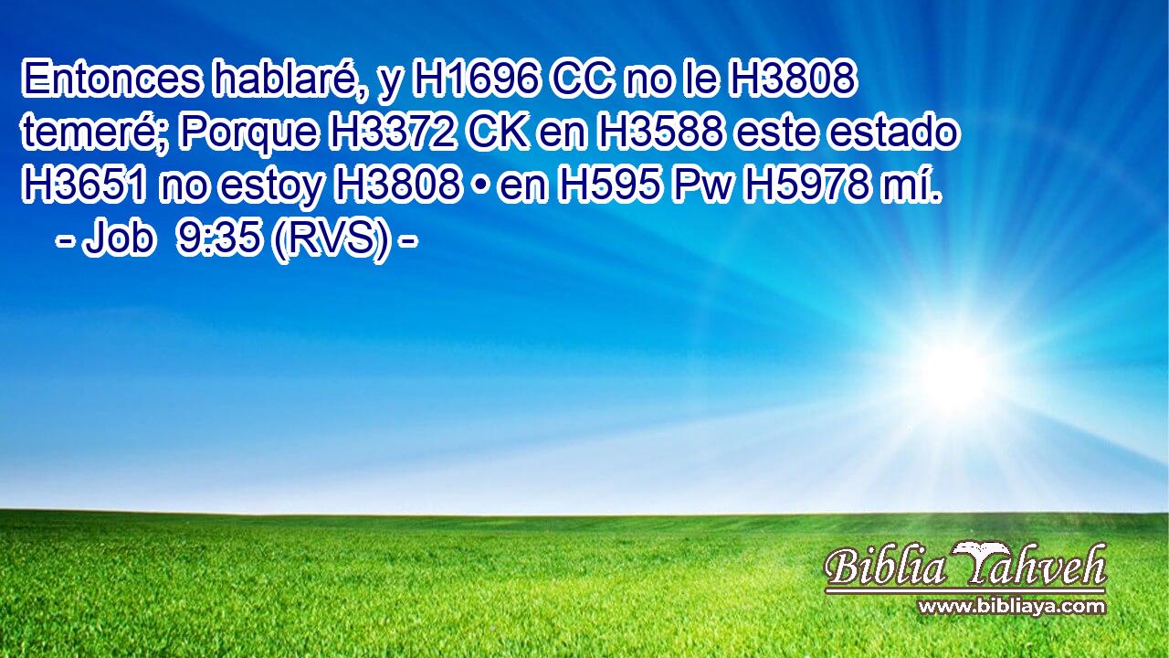 Entonces hablaré, y H1696 CC no le H3808  temeré; Porque H3372 CK en H3588 este estado H3651 no estoy H3808 • en H595 Pw H5978 mí. 