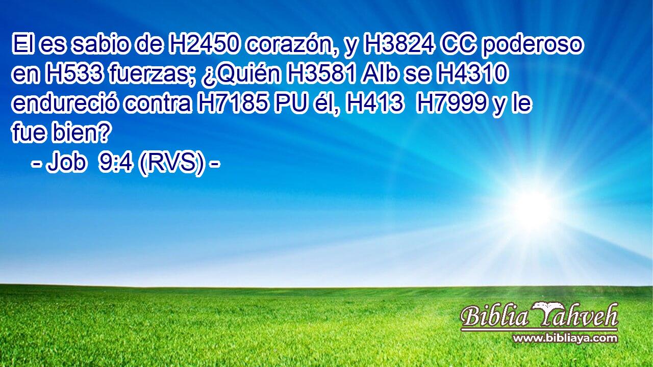 El es sabio de H2450 corazón, y H3824 CC poderoso en H533 fuerzas; ¿Quién H3581 AIb se H4310 endureció contra H7185 PU él, H413  H7999 y le fue bien? 