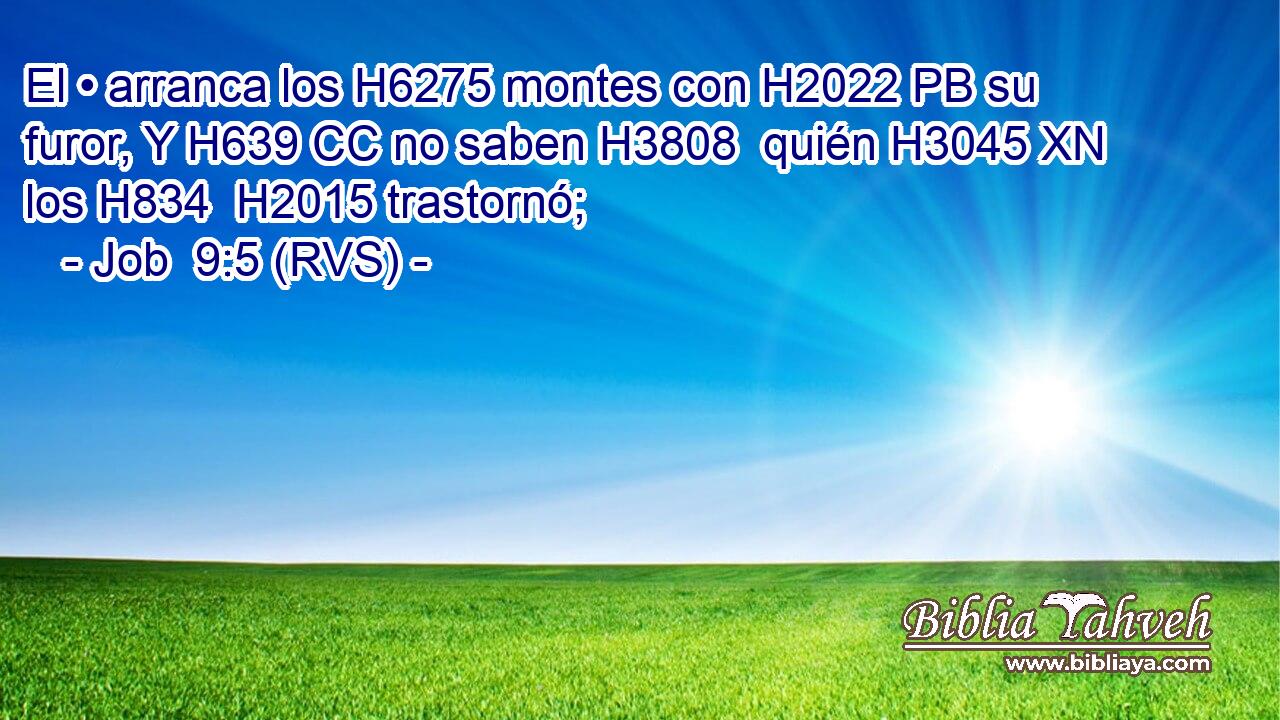 El • arranca los H6275 montes con H2022 PB su furor, Y H639 CC no saben H3808  quién H3045 XN los H834  H2015 trastornó; 