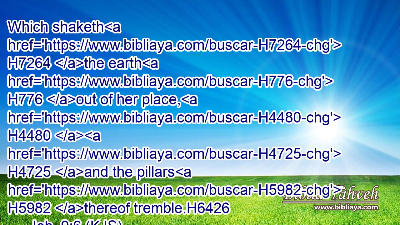 Which shaketh H7264 the earth H776 out of her place, H4480  H4725 and the pillars H5982 thereof tremble.H6426