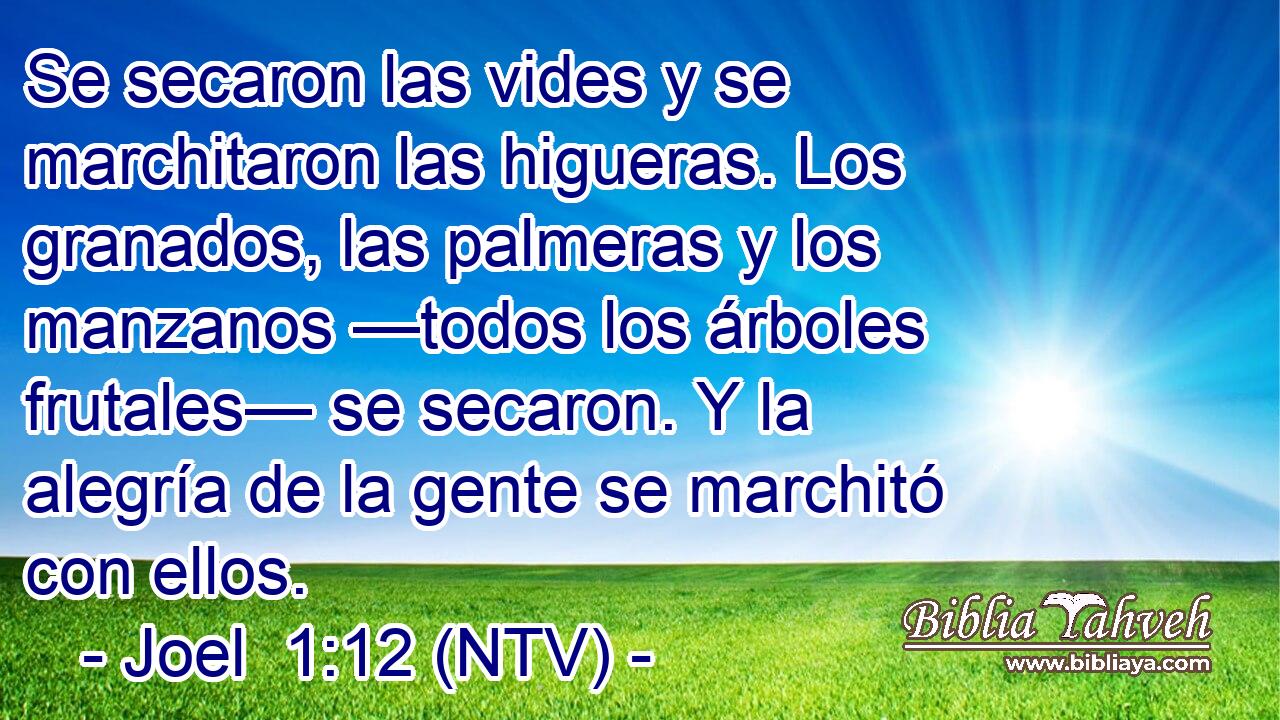 Se secaron las vides y se marchitaron las higueras. Los granados, las palmeras y los manzanos —todos los árboles frutales— se secaron. Y la alegría de la gente se marchitó con ellos.