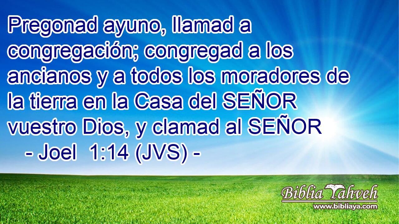 Pregonad ayuno, llamad a congregación; congregad a los ancianos y a todos los moradores de la tierra en la Casa del SEÑOR vuestro Dios, y clamad al SEÑOR