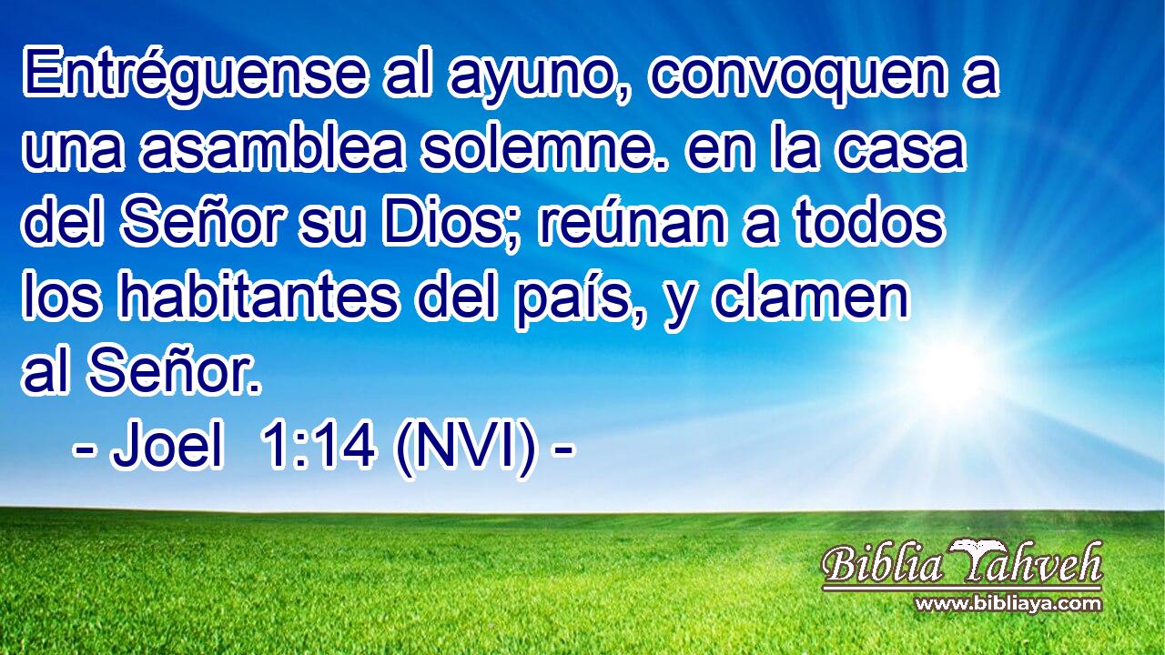  Entréguense al ayuno, convoquen a una asamblea solemne. en la casa del Señor su Dios; reúnan a todos los habitantes del país, y clamen al Señor. 