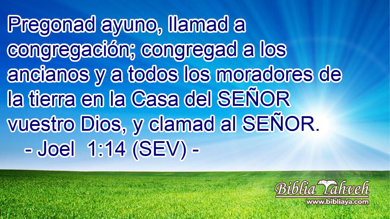 Pregonad ayuno, llamad a congregación; congregad a los ancianos y a todos los moradores de la tierra en la Casa del SEÑOR vuestro Dios, y clamad al SEÑOR.