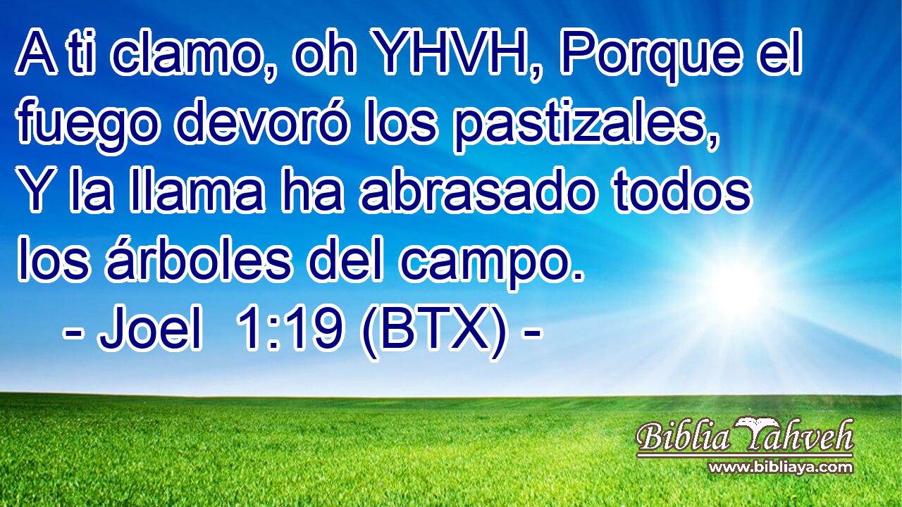 A ti clamo, oh YHVH, Porque el fuego devoró los pastizales, Y la llama ha abrasado todos los árboles del campo.