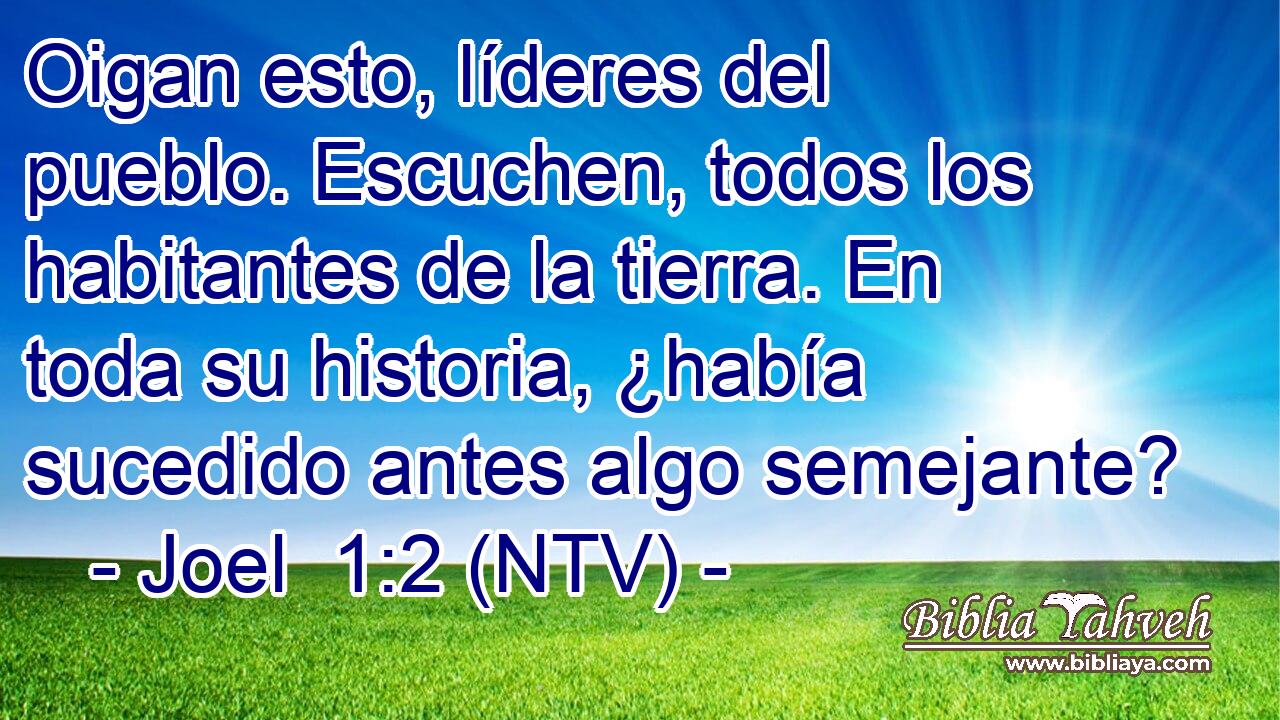 Oigan esto, líderes del pueblo. Escuchen, todos los habitantes de la tierra. En toda su historia, ¿había sucedido antes algo semejante?
