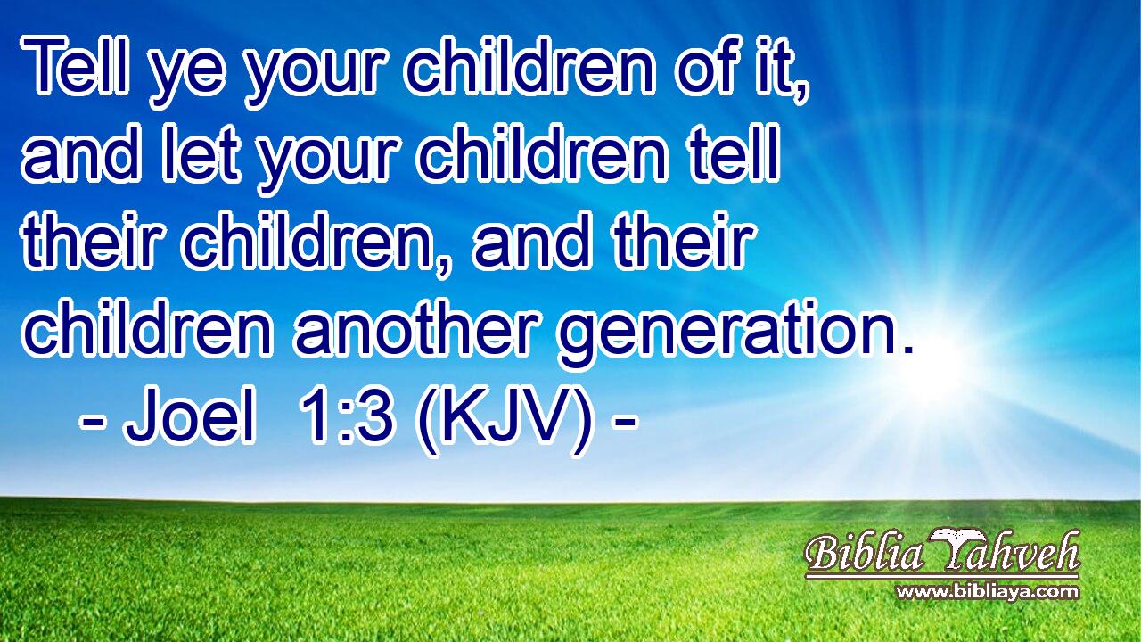 Tell ye your children of it, and let your children tell their children, and their children another generation.