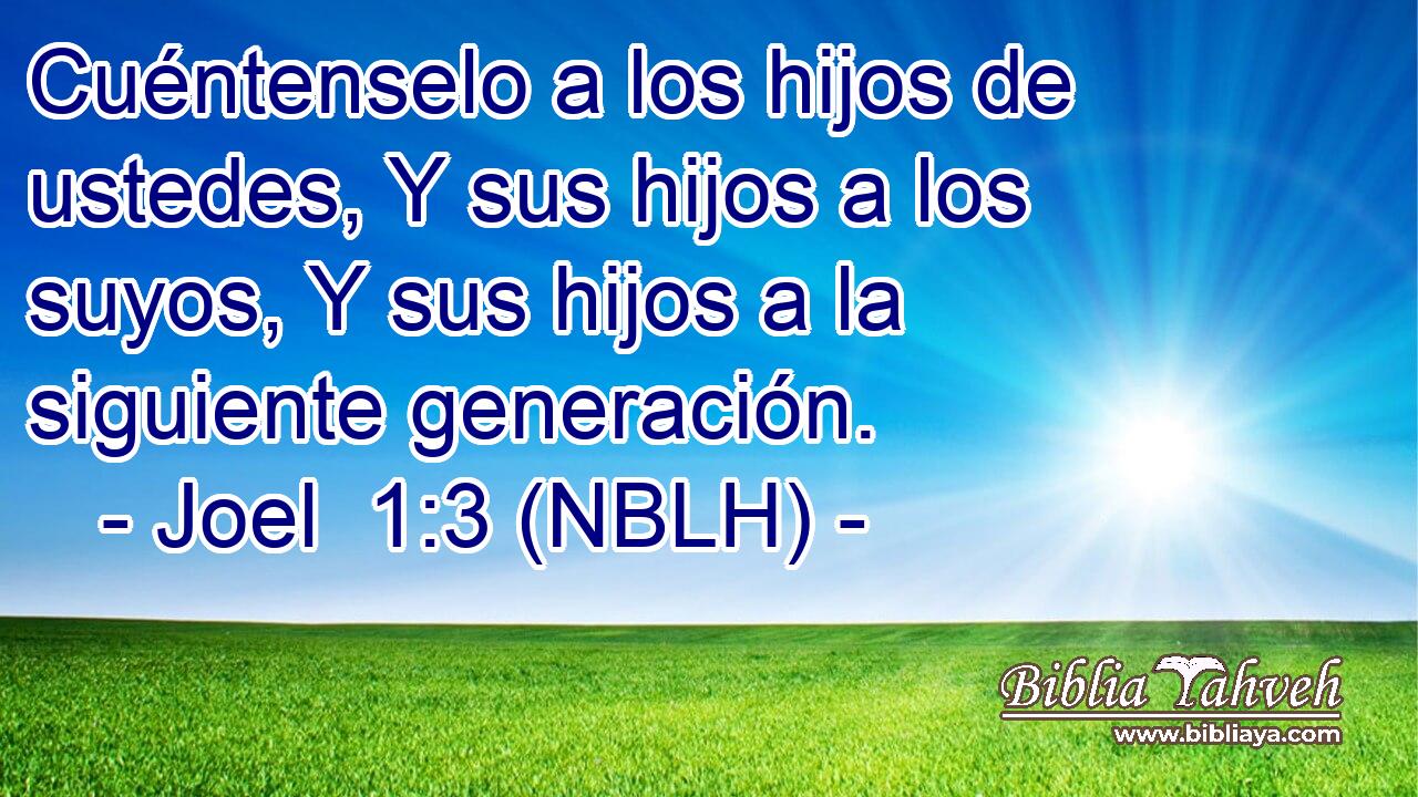 Cuéntenselo a los hijos de ustedes, Y sus hijos a los suyos, Y sus hijos a la siguiente generación. 