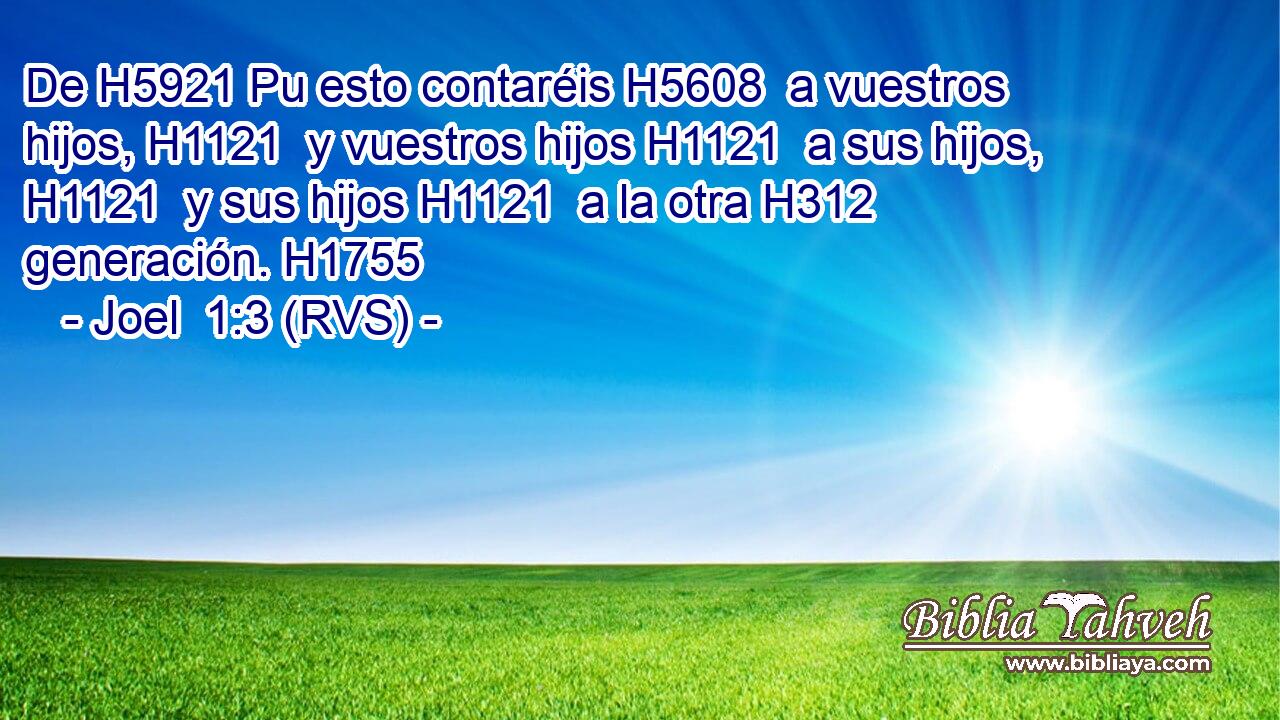 De H5921 Pu esto contaréis H5608  a vuestros hijos, H1121  y vuestros hijos H1121  a sus hijos, H1121  y sus hijos H1121  a la otra H312  generación. H1755  