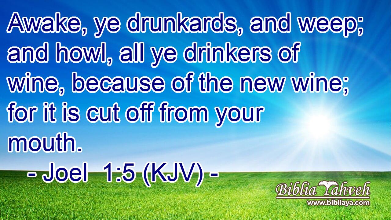Awake, ye drunkards, and weep; and howl, all ye drinkers of wine, because of the new wine; for it is cut off from your mouth.