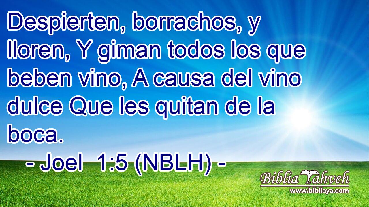  Despierten, borrachos, y lloren, Y giman todos los que beben vino, A causa del vino dulce Que les quitan de la boca. 