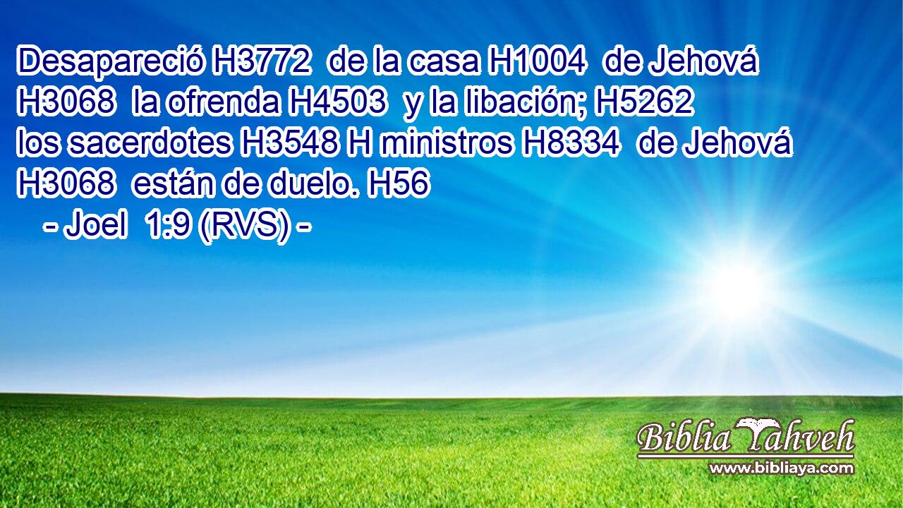 Desapareció H3772  de la casa H1004  de Jehová H3068  la ofrenda H4503  y la libación; H5262  los sacerdotes H3548 H ministros H8334  de Jehová H3068  están de duelo. H56  