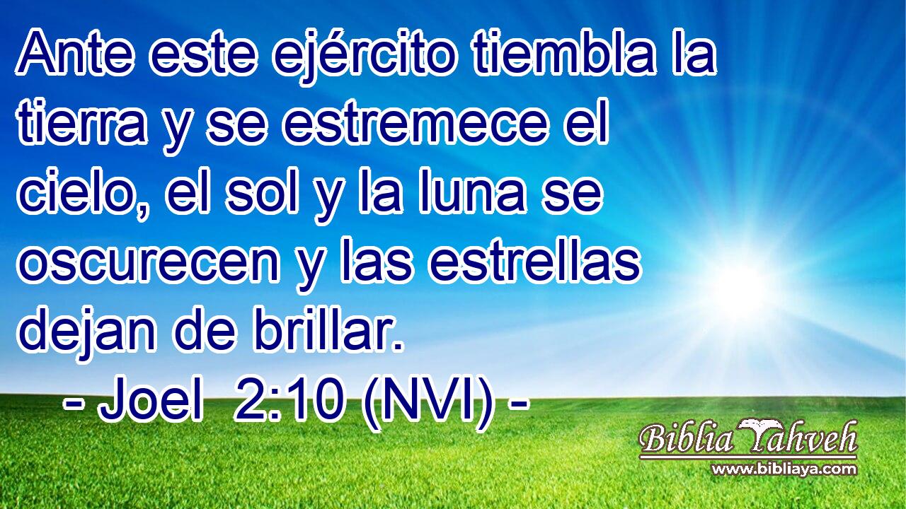  Ante este ejército tiembla la tierra y se estremece el cielo, el sol y la luna se oscurecen y las estrellas dejan de brillar. 