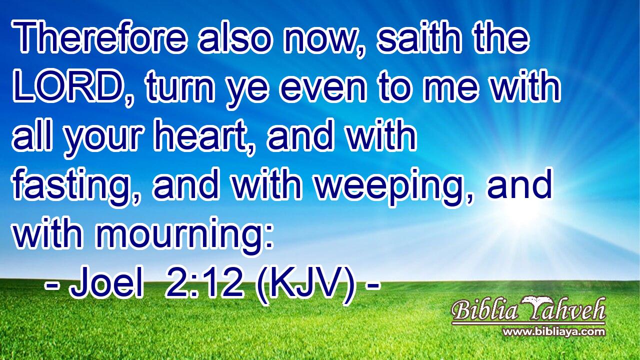 Therefore also now, saith the LORD, turn ye even to me with all your heart, and with fasting, and with weeping, and with mourning: