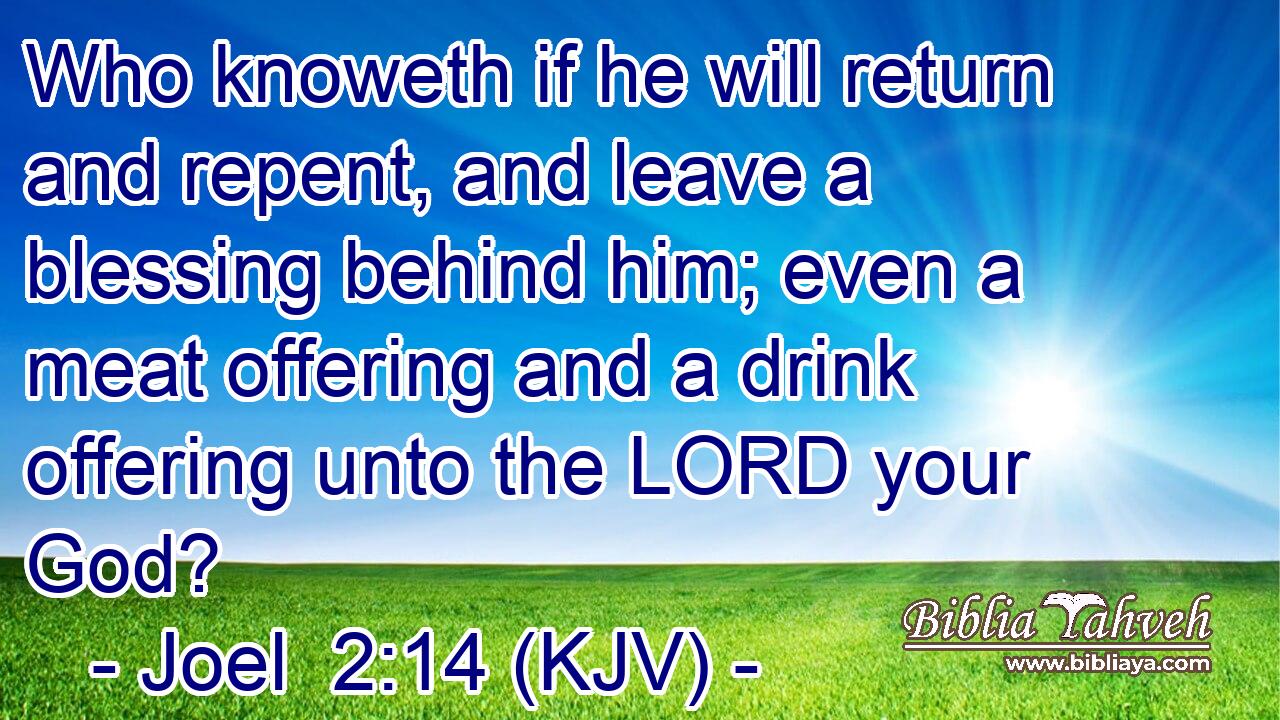 Who knoweth if he will return and repent, and leave a blessing behind him; even a meat offering and a drink offering unto the LORD your God?