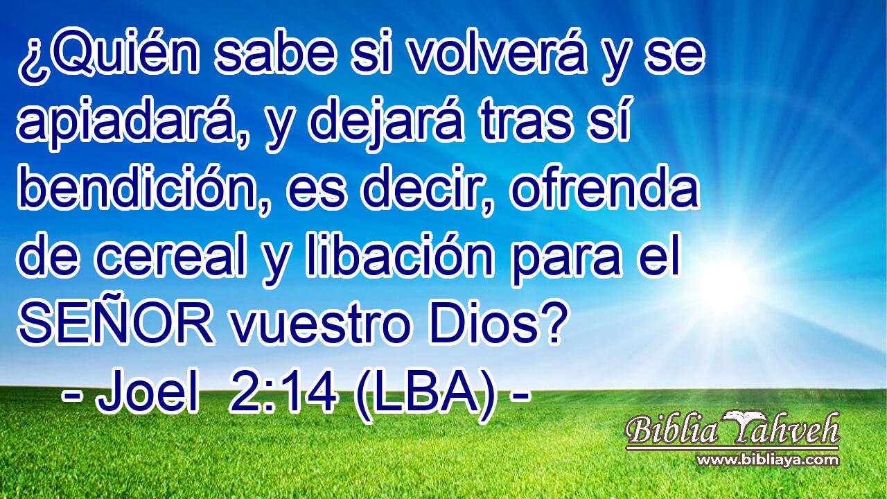 ¿Quién sabe si volverá y se apiadará, y dejará tras sí bendición, es decir, ofrenda de cereal y libación para el SEÑOR vuestro Dios?