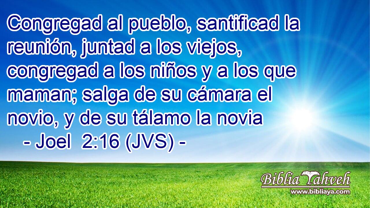 Congregad al pueblo, santificad la reunión, juntad a los viejos, congregad a los niños y a los que maman; salga de su cámara el novio, y de su tálamo la novia