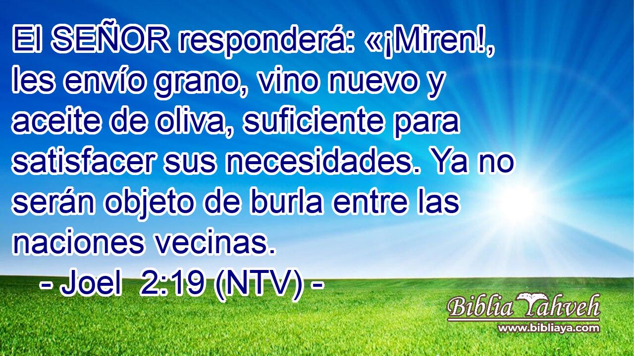 El SEÑOR responderá: «¡Miren!, les envío grano, vino nuevo y aceite de oliva, suficiente para satisfacer sus necesidades. Ya no serán objeto de burla entre las naciones vecinas.