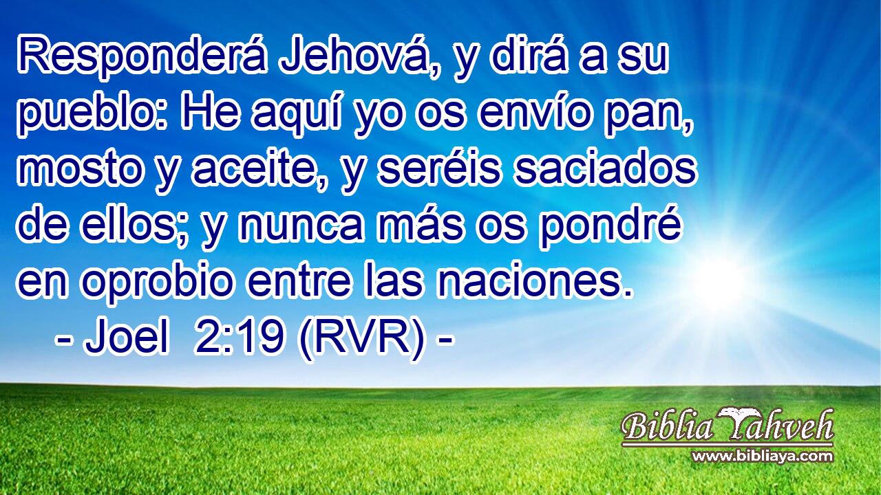 Responderá Jehová, y dirá a su pueblo: He aquí yo os envío pan, mosto y aceite, y seréis saciados de ellos; y nunca más os pondré en oprobio entre las naciones.