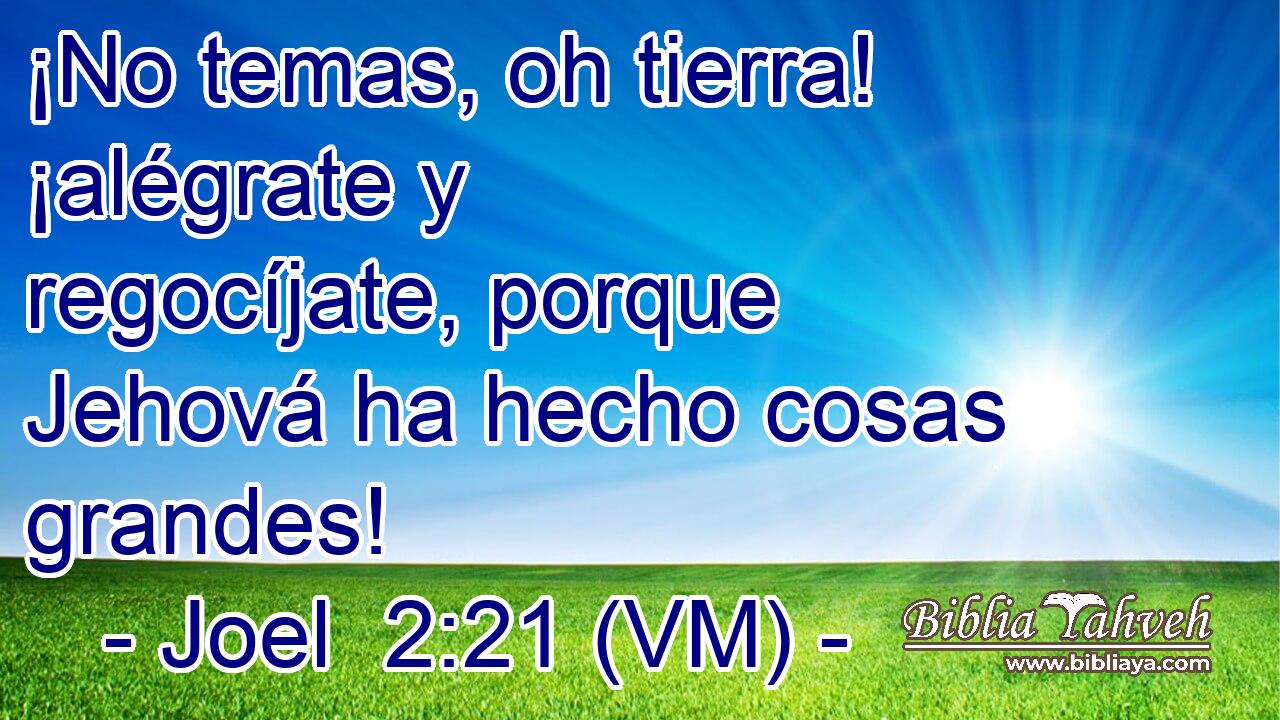  ¡No temas, oh tierra! ¡alégrate y regocíjate, porque Jehová ha hecho cosas grandes! 