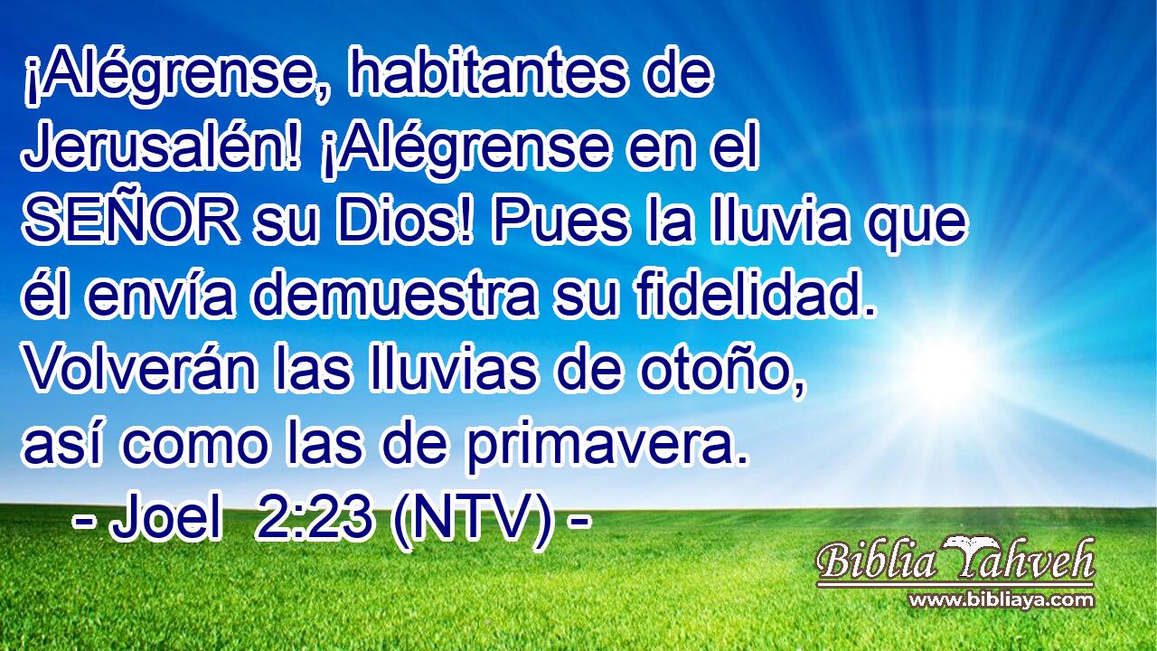 ¡Alégrense, habitantes de Jerusalén! ¡Alégrense en el SEÑOR su Dios! Pues la lluvia que él envía demuestra su fidelidad. Volverán las lluvias de otoño, así como las de primavera.