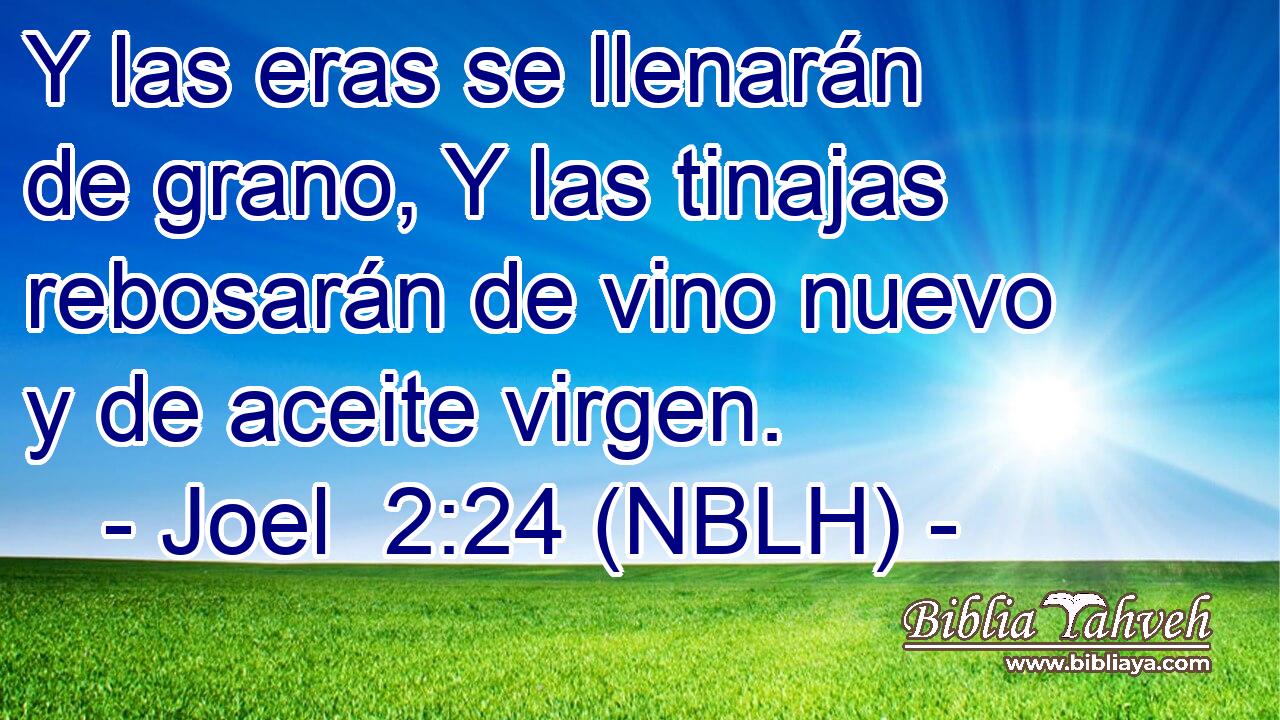  Y las eras se llenarán de grano, Y las tinajas rebosarán de vino nuevo y de aceite virgen. 